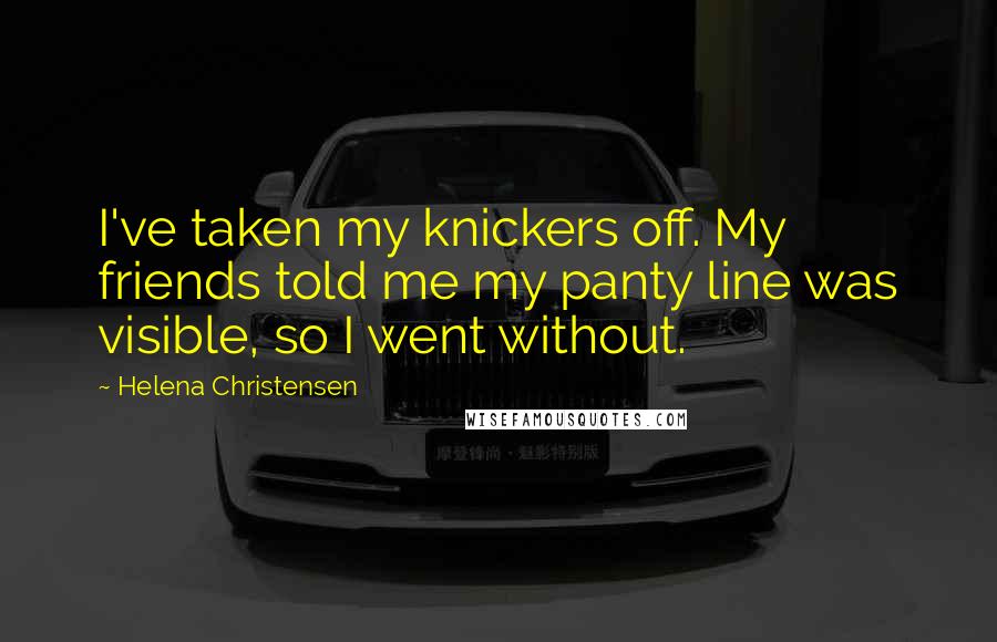 Helena Christensen Quotes: I've taken my knickers off. My friends told me my panty line was visible, so I went without.