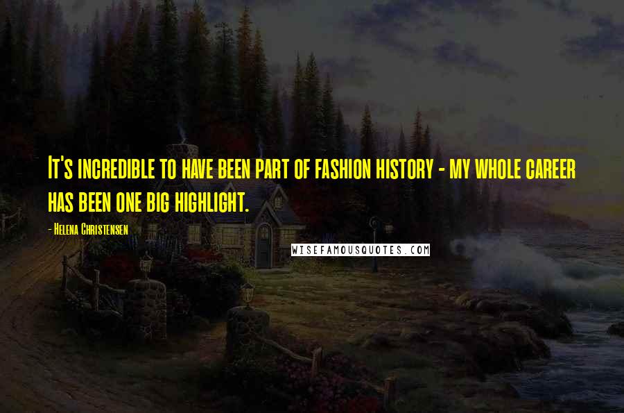 Helena Christensen Quotes: It's incredible to have been part of fashion history - my whole career has been one big highlight.