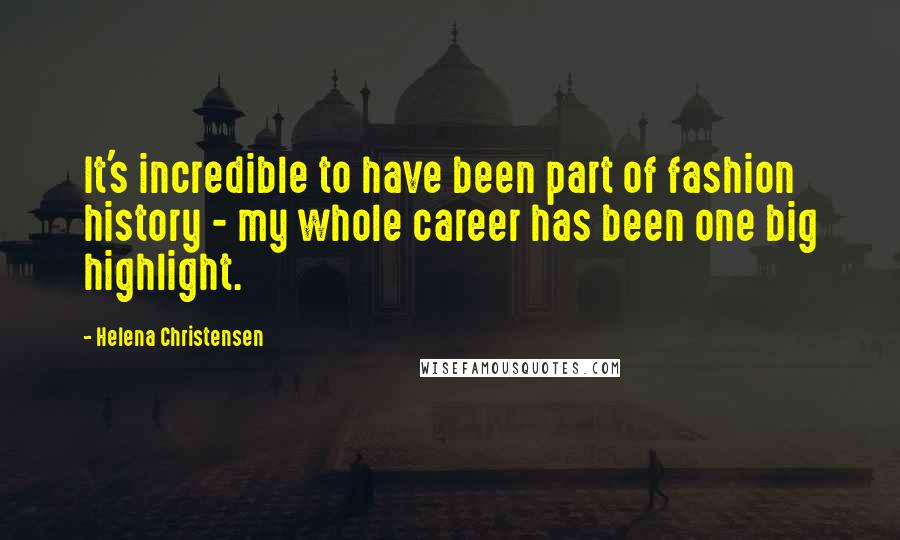 Helena Christensen Quotes: It's incredible to have been part of fashion history - my whole career has been one big highlight.