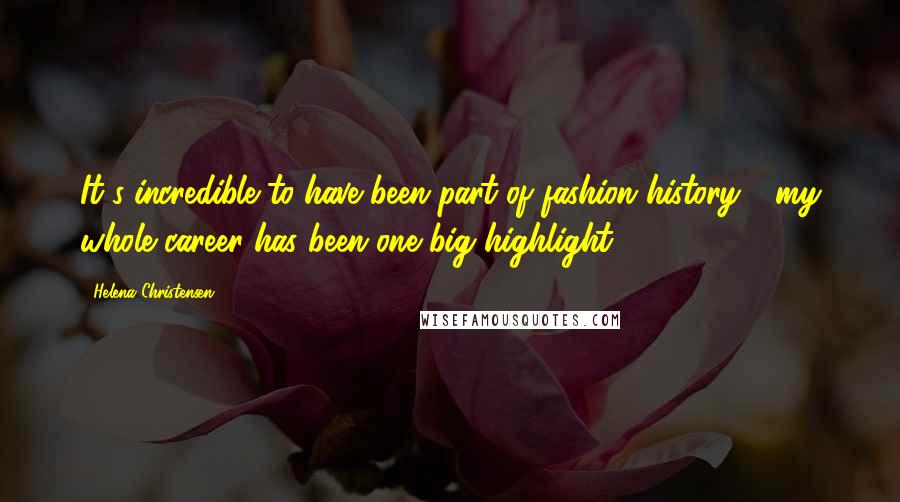 Helena Christensen Quotes: It's incredible to have been part of fashion history - my whole career has been one big highlight.