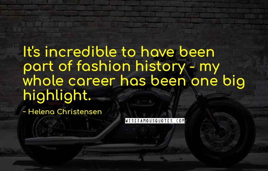 Helena Christensen Quotes: It's incredible to have been part of fashion history - my whole career has been one big highlight.