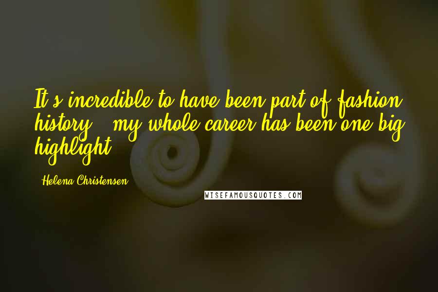 Helena Christensen Quotes: It's incredible to have been part of fashion history - my whole career has been one big highlight.