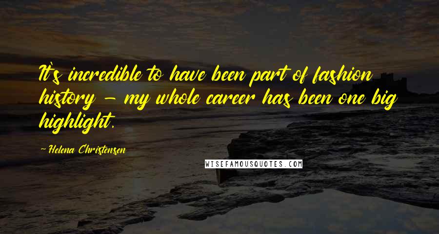 Helena Christensen Quotes: It's incredible to have been part of fashion history - my whole career has been one big highlight.