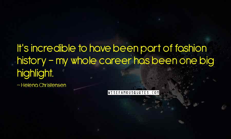 Helena Christensen Quotes: It's incredible to have been part of fashion history - my whole career has been one big highlight.