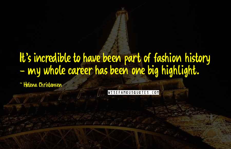 Helena Christensen Quotes: It's incredible to have been part of fashion history - my whole career has been one big highlight.