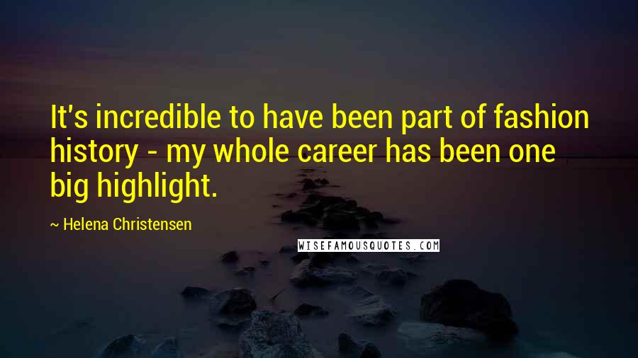 Helena Christensen Quotes: It's incredible to have been part of fashion history - my whole career has been one big highlight.