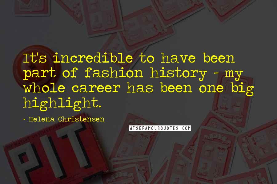 Helena Christensen Quotes: It's incredible to have been part of fashion history - my whole career has been one big highlight.