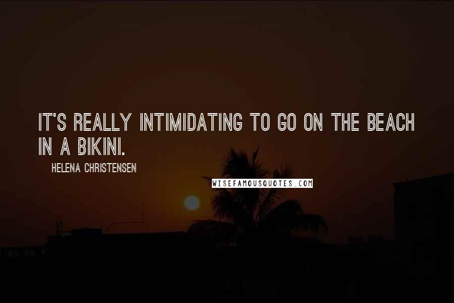 Helena Christensen Quotes: It's really intimidating to go on the beach in a bikini.