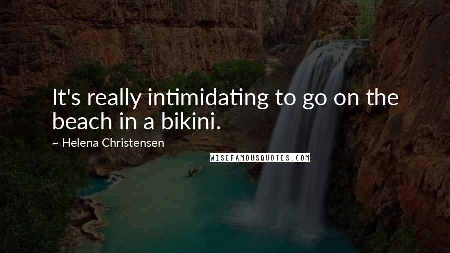 Helena Christensen Quotes: It's really intimidating to go on the beach in a bikini.