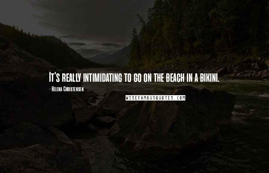 Helena Christensen Quotes: It's really intimidating to go on the beach in a bikini.