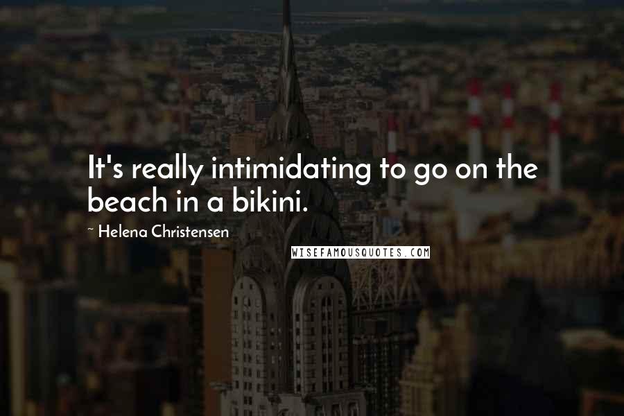 Helena Christensen Quotes: It's really intimidating to go on the beach in a bikini.
