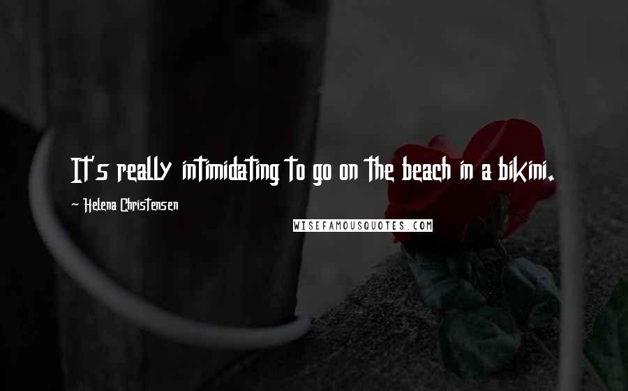 Helena Christensen Quotes: It's really intimidating to go on the beach in a bikini.