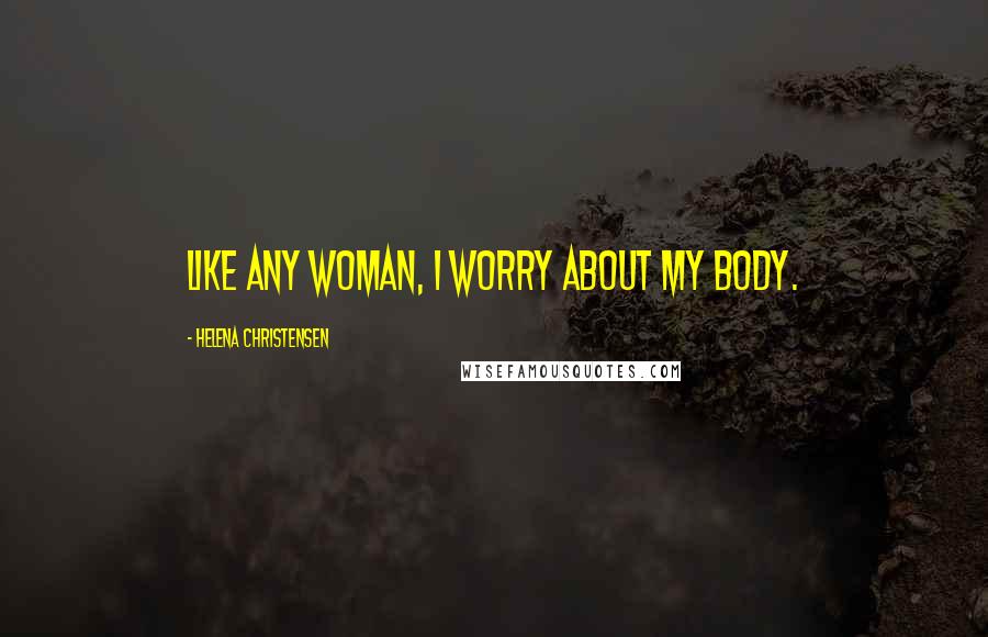 Helena Christensen Quotes: Like any woman, I worry about my body.