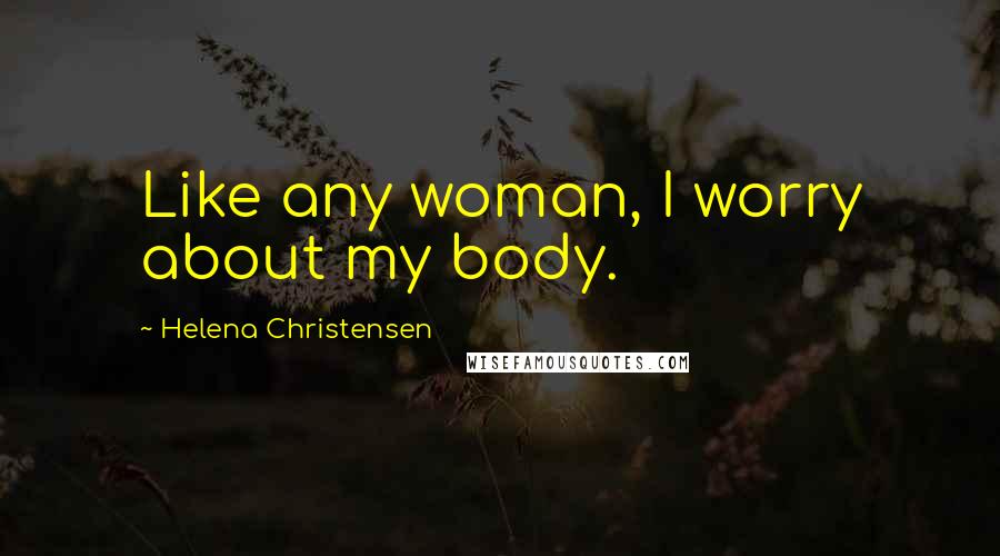 Helena Christensen Quotes: Like any woman, I worry about my body.