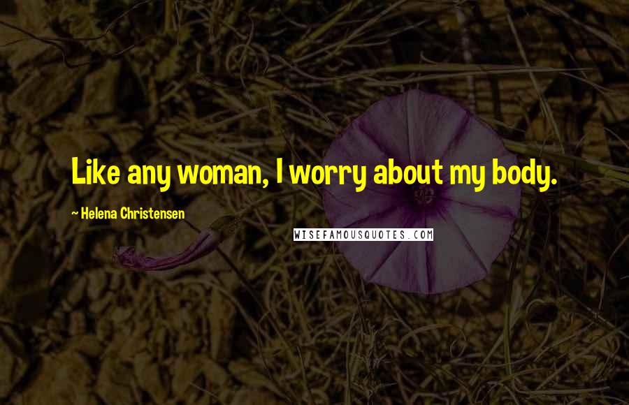 Helena Christensen Quotes: Like any woman, I worry about my body.