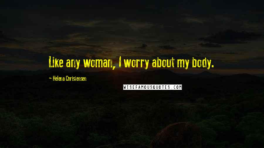 Helena Christensen Quotes: Like any woman, I worry about my body.