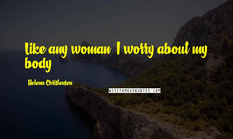 Helena Christensen Quotes: Like any woman, I worry about my body.