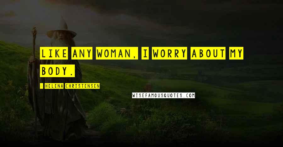 Helena Christensen Quotes: Like any woman, I worry about my body.