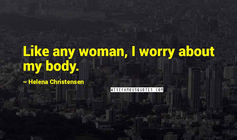 Helena Christensen Quotes: Like any woman, I worry about my body.
