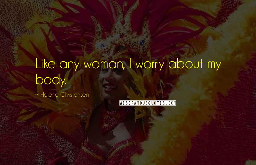Helena Christensen Quotes: Like any woman, I worry about my body.