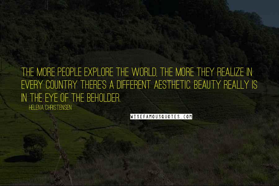 Helena Christensen Quotes: The more people explore the world, the more they realize in every country there's a different aesthetic. Beauty really is in the eye of the beholder.