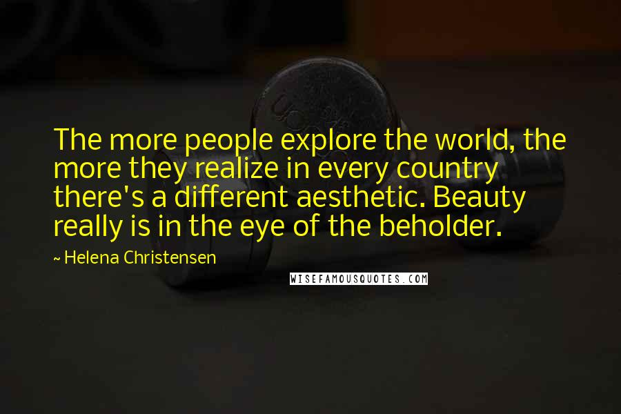 Helena Christensen Quotes: The more people explore the world, the more they realize in every country there's a different aesthetic. Beauty really is in the eye of the beholder.