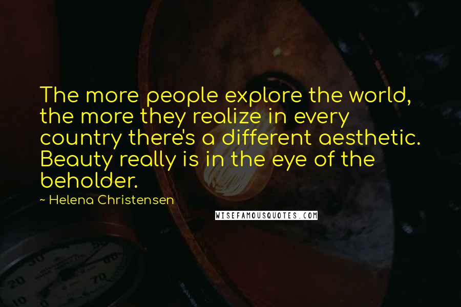 Helena Christensen Quotes: The more people explore the world, the more they realize in every country there's a different aesthetic. Beauty really is in the eye of the beholder.