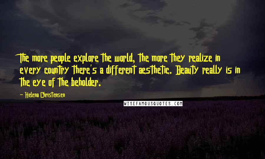 Helena Christensen Quotes: The more people explore the world, the more they realize in every country there's a different aesthetic. Beauty really is in the eye of the beholder.