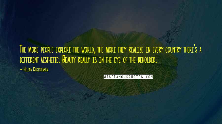 Helena Christensen Quotes: The more people explore the world, the more they realize in every country there's a different aesthetic. Beauty really is in the eye of the beholder.