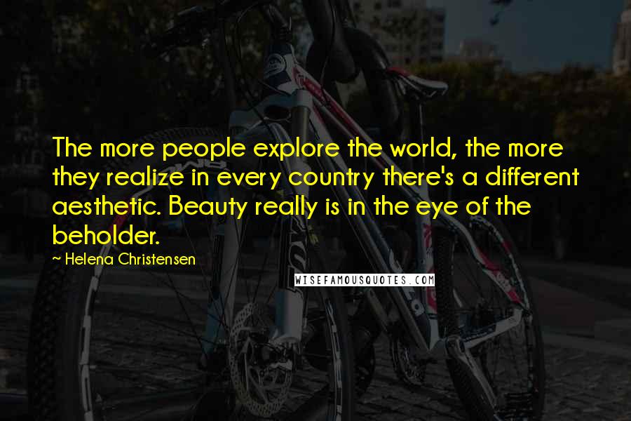 Helena Christensen Quotes: The more people explore the world, the more they realize in every country there's a different aesthetic. Beauty really is in the eye of the beholder.