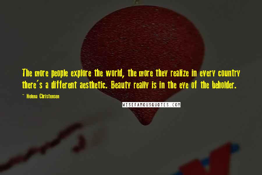 Helena Christensen Quotes: The more people explore the world, the more they realize in every country there's a different aesthetic. Beauty really is in the eye of the beholder.