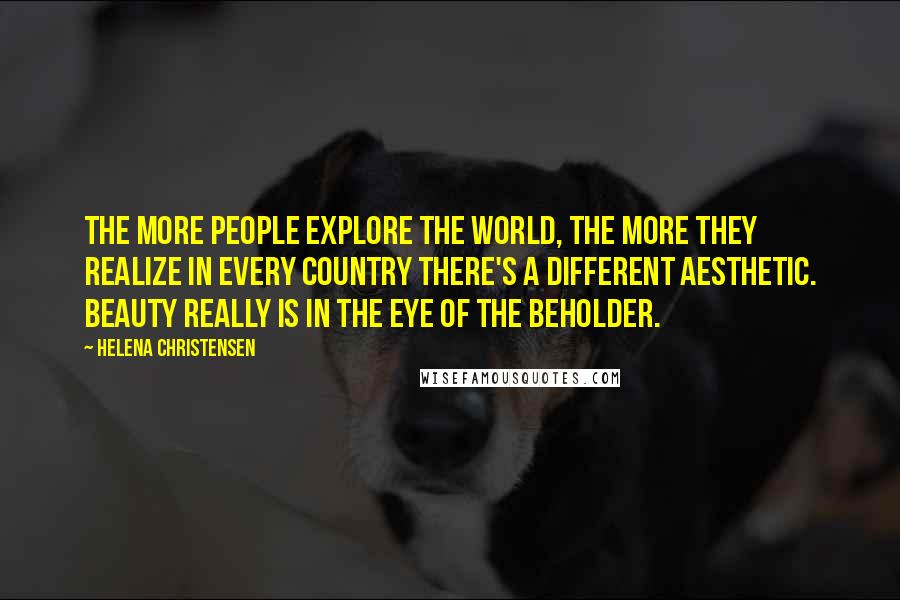 Helena Christensen Quotes: The more people explore the world, the more they realize in every country there's a different aesthetic. Beauty really is in the eye of the beholder.