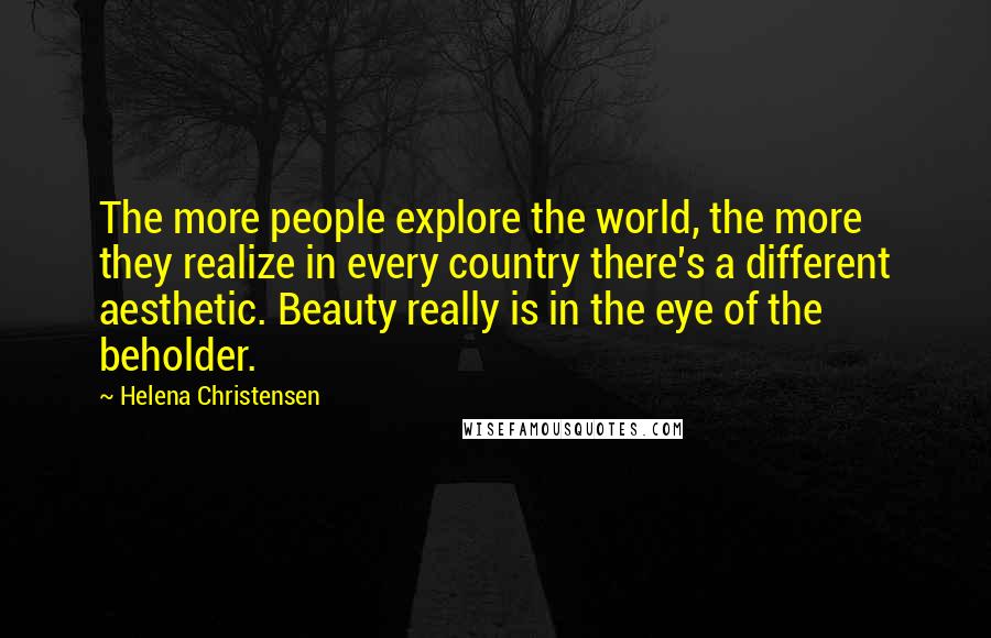 Helena Christensen Quotes: The more people explore the world, the more they realize in every country there's a different aesthetic. Beauty really is in the eye of the beholder.