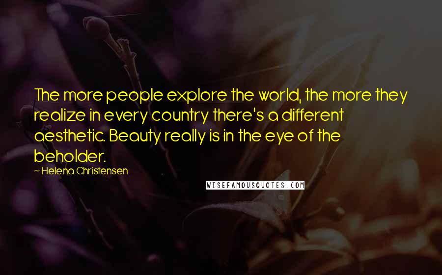 Helena Christensen Quotes: The more people explore the world, the more they realize in every country there's a different aesthetic. Beauty really is in the eye of the beholder.