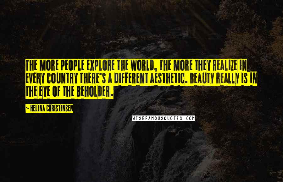 Helena Christensen Quotes: The more people explore the world, the more they realize in every country there's a different aesthetic. Beauty really is in the eye of the beholder.