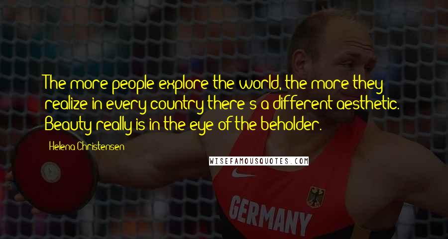 Helena Christensen Quotes: The more people explore the world, the more they realize in every country there's a different aesthetic. Beauty really is in the eye of the beholder.