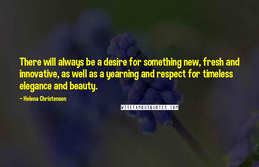 Helena Christensen Quotes: There will always be a desire for something new, fresh and innovative, as well as a yearning and respect for timeless elegance and beauty.