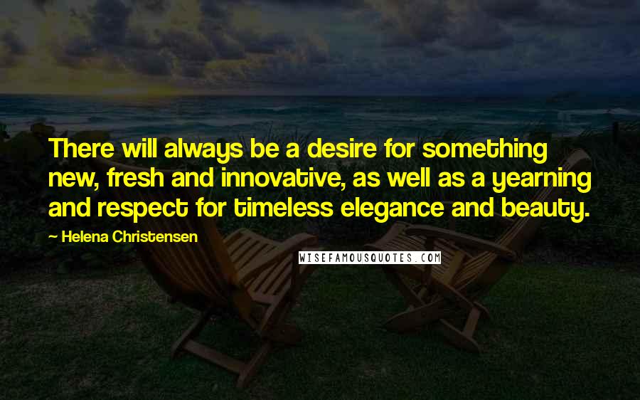 Helena Christensen Quotes: There will always be a desire for something new, fresh and innovative, as well as a yearning and respect for timeless elegance and beauty.