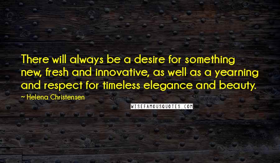 Helena Christensen Quotes: There will always be a desire for something new, fresh and innovative, as well as a yearning and respect for timeless elegance and beauty.