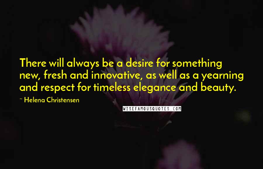 Helena Christensen Quotes: There will always be a desire for something new, fresh and innovative, as well as a yearning and respect for timeless elegance and beauty.