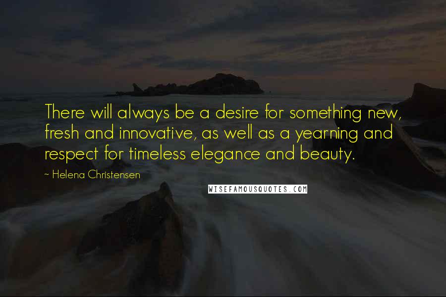 Helena Christensen Quotes: There will always be a desire for something new, fresh and innovative, as well as a yearning and respect for timeless elegance and beauty.