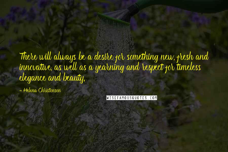 Helena Christensen Quotes: There will always be a desire for something new, fresh and innovative, as well as a yearning and respect for timeless elegance and beauty.