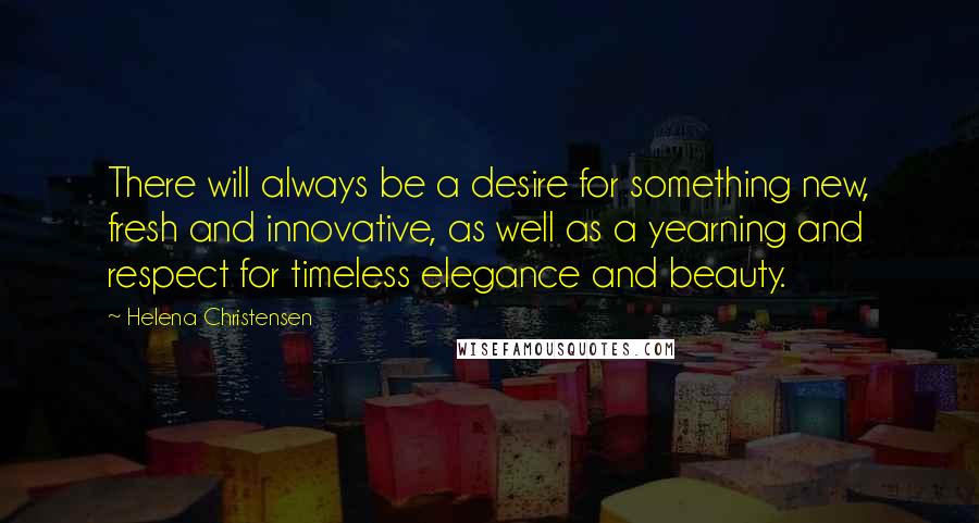 Helena Christensen Quotes: There will always be a desire for something new, fresh and innovative, as well as a yearning and respect for timeless elegance and beauty.
