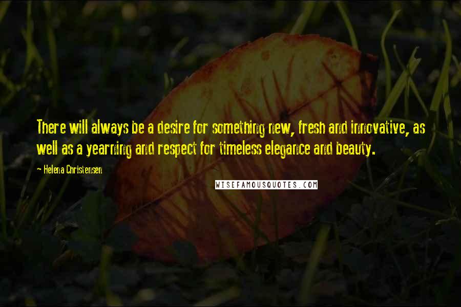 Helena Christensen Quotes: There will always be a desire for something new, fresh and innovative, as well as a yearning and respect for timeless elegance and beauty.