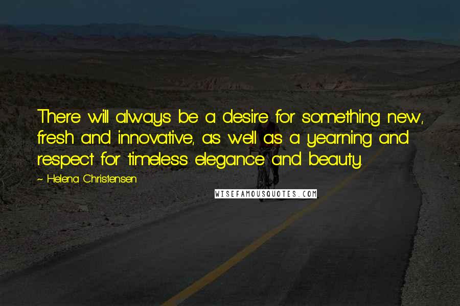 Helena Christensen Quotes: There will always be a desire for something new, fresh and innovative, as well as a yearning and respect for timeless elegance and beauty.