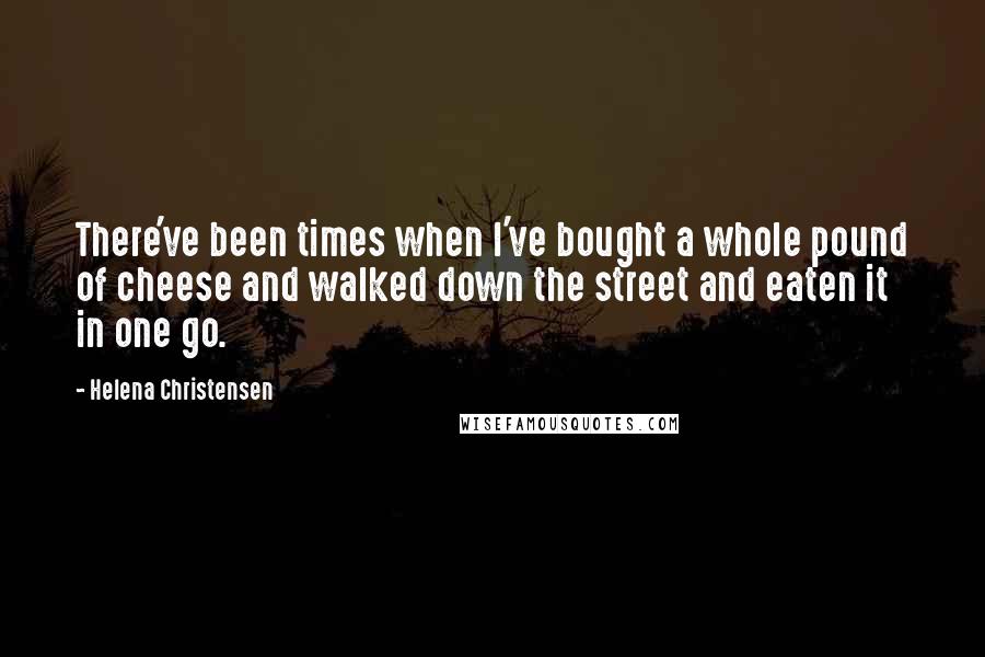 Helena Christensen Quotes: There've been times when I've bought a whole pound of cheese and walked down the street and eaten it in one go.