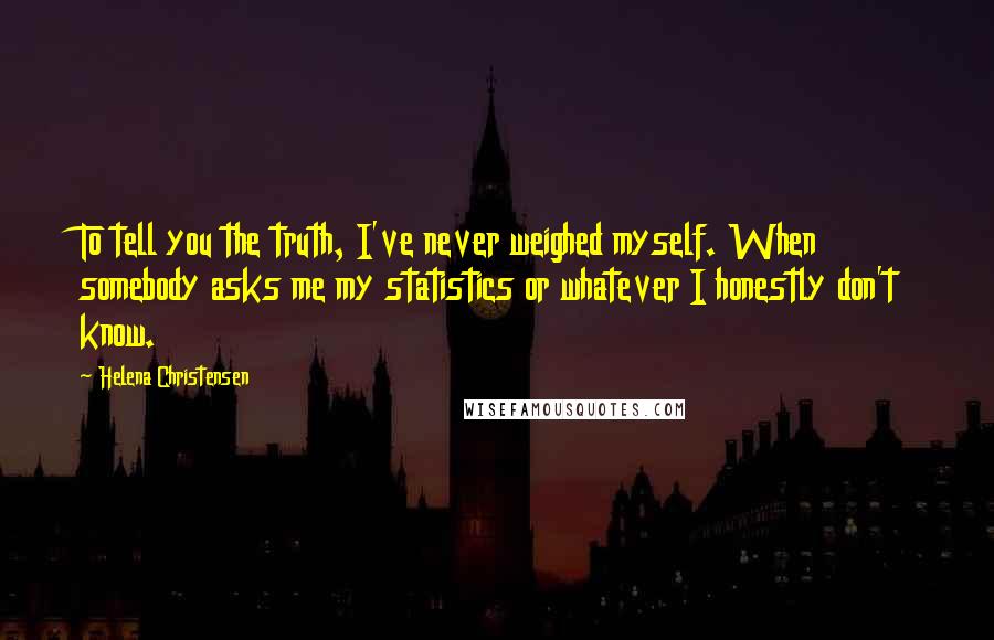 Helena Christensen Quotes: To tell you the truth, I've never weighed myself. When somebody asks me my statistics or whatever I honestly don't know.