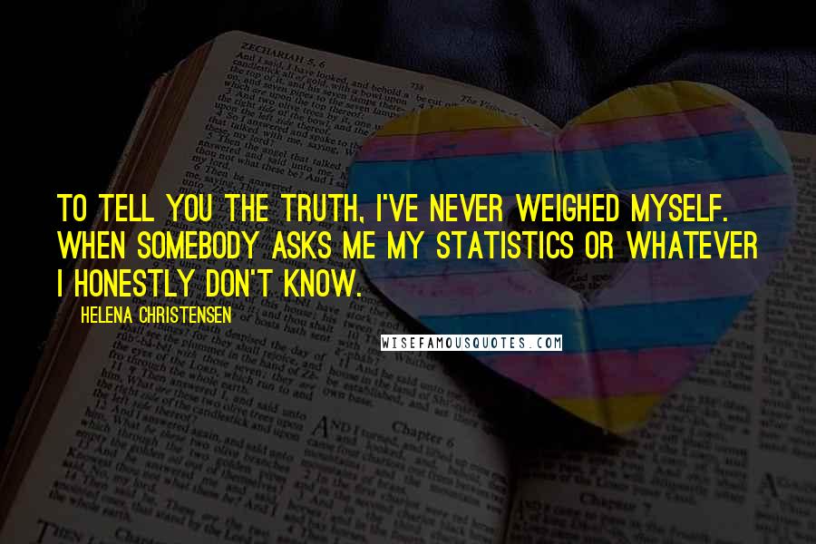 Helena Christensen Quotes: To tell you the truth, I've never weighed myself. When somebody asks me my statistics or whatever I honestly don't know.