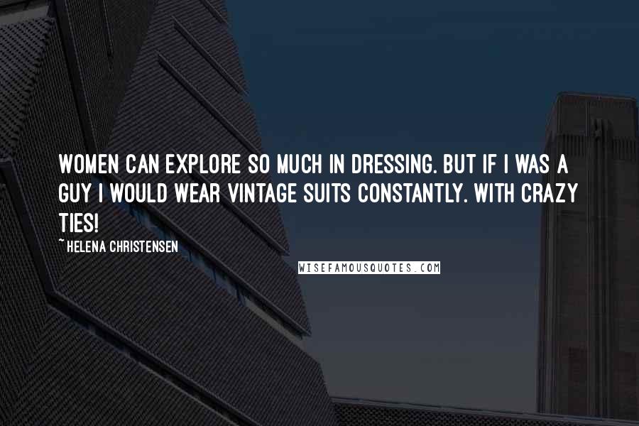 Helena Christensen Quotes: Women can explore so much in dressing. But if I was a guy I would wear vintage suits constantly. With crazy ties!