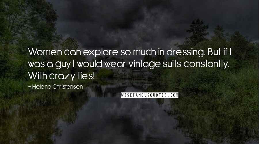 Helena Christensen Quotes: Women can explore so much in dressing. But if I was a guy I would wear vintage suits constantly. With crazy ties!